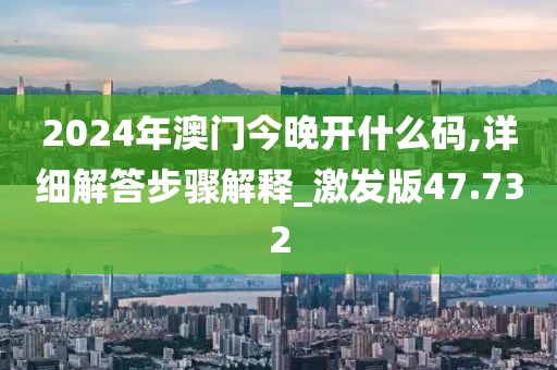 2024年澳门今晚开什么码,详细解答步骤解释_激发版47.732