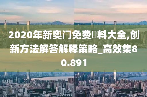 2020年新奥门免费資料大全,创新方法解答解释策略_高效集80.891