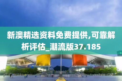 新澳精选资料免费提供,可靠解析评估_潮流版37.185