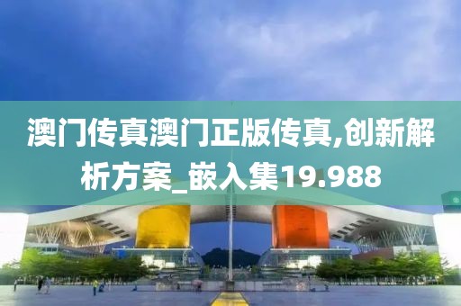 澳门传真澳门正版传真,创新解析方案_嵌入集19.988
