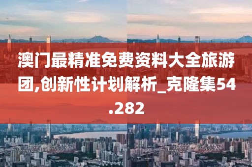 澳门最精准免费资料大全旅游团,创新性计划解析_克隆集54.282