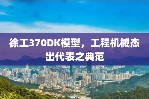 徐工370DK模型，工程机械杰出代表之典范