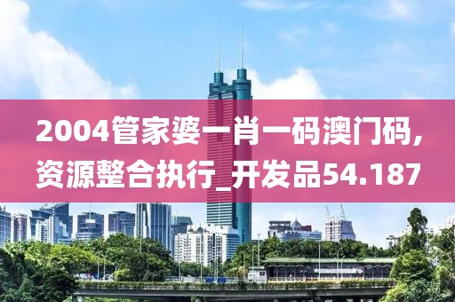 2004管家婆一肖一码澳门码,资源整合执行_开发品54.187