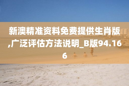 新澳精准资料免费提供生肖版,广泛评估方法说明_B版94.166
