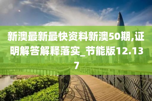 新澳最新最快资料新澳50期,证明解答解释落实_节能版12.137