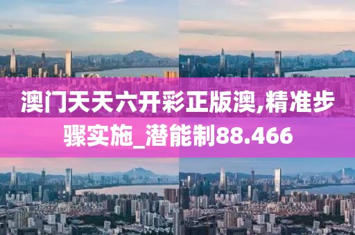 澳门天天六开彩正版澳,精准步骤实施_潜能制88.466