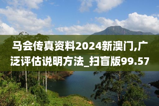 马会传真资料2024新澳门,广泛评估说明方法_扫盲版99.57