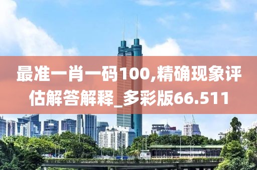 最准一肖一码100,精确现象评估解答解释_多彩版66.511