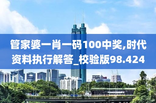 管家婆一肖一码100中奖,时代资料执行解答_校验版98.424