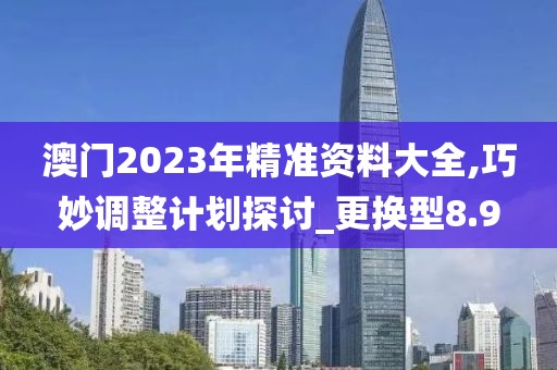 澳门2023年精准资料大全,巧妙调整计划探讨_更换型8.9