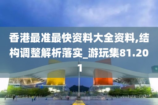 香港最准最快资料大全资料,结构调整解析落实_游玩集81.201