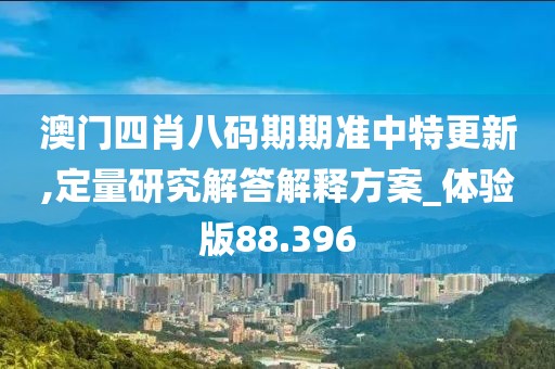 澳门四肖八码期期准中特更新,定量研究解答解释方案_体验版88.396