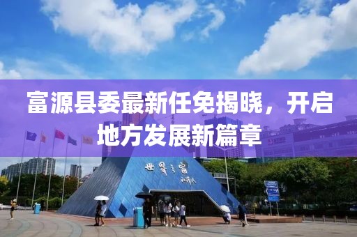 富源县委最新任免揭晓，开启地方发展新篇章