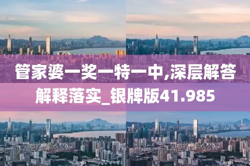 管家婆一奖一特一中,深层解答解释落实_银牌版41.985