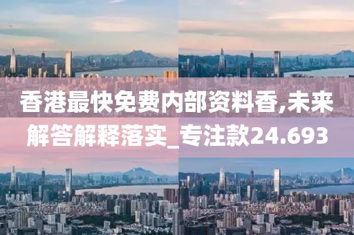 香港最快免费内部资料香,未来解答解释落实_专注款24.693