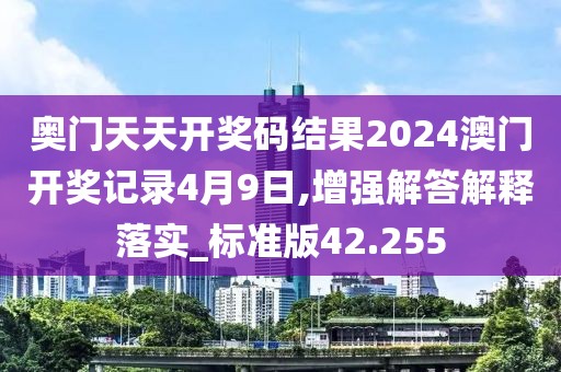 奥门天天开奖码结果2024澳门开奖记录4月9日,增强解答解释落实_标准版42.255
