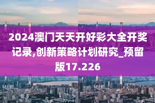 2024澳门天天开好彩大全开奖记录,创新策略计划研究_预留版17.226