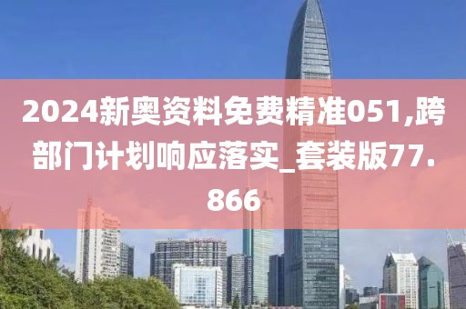2024新奥资料免费精准051,跨部门计划响应落实_套装版77.866