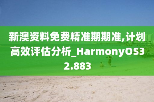 新澳资料免费精准期期准,计划高效评估分析_HarmonyOS32.883