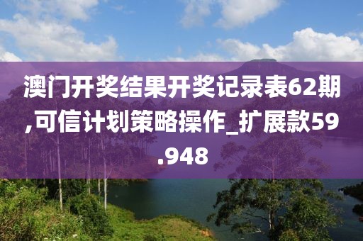 澳门开奖结果开奖记录表62期,可信计划策略操作_扩展款59.948