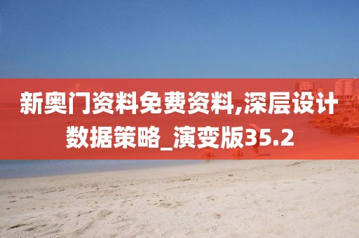 新奥门资料免费资料,深层设计数据策略_演变版35.2