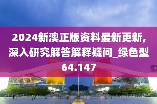 2024新澳正版资料最新更新,深入研究解答解释疑问_绿色型64.147