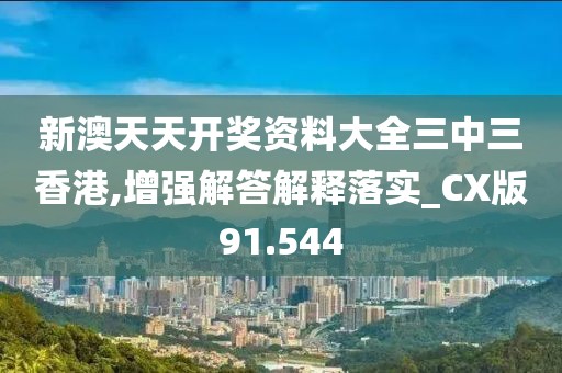 新澳天天开奖资料大全三中三香港,增强解答解释落实_CX版91.544