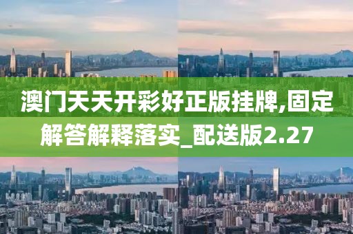 澳门天天开彩好正版挂牌,固定解答解释落实_配送版2.27