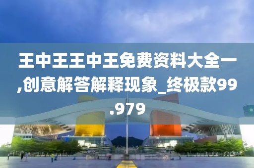 王中王王中王免费资料大全一,创意解答解释现象_终极款99.979