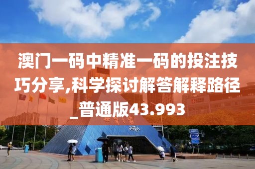 澳门一码中精准一码的投注技巧分享,科学探讨解答解释路径_普通版43.993