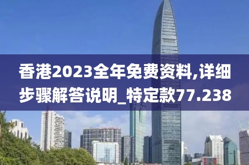 香港2023全年免费资料,详细步骤解答说明_特定款77.238