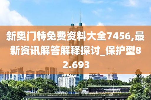 新奥门特免费资料大全7456,最新资讯解答解释探讨_保护型82.693