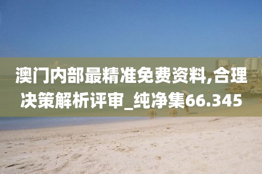 澳门内部最精准免费资料,合理决策解析评审_纯净集66.345
