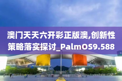 澳门天天六开彩正版澳,创新性策略落实探讨_PalmOS9.588
