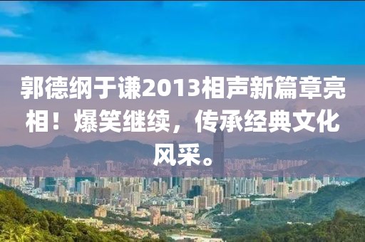 郭德纲于谦2013相声新篇章亮相！爆笑继续，传承经典文化风采。