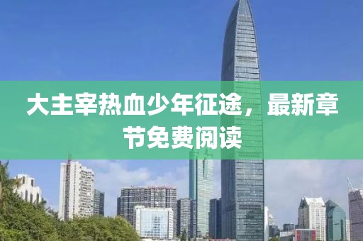 大主宰热血少年征途，最新章节免费阅读