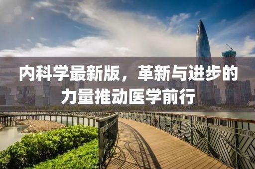 内科学最新版，革新与进步的力量推动医学前行