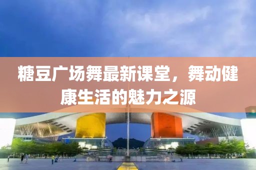 糖豆广场舞最新课堂，舞动健康生活的魅力之源