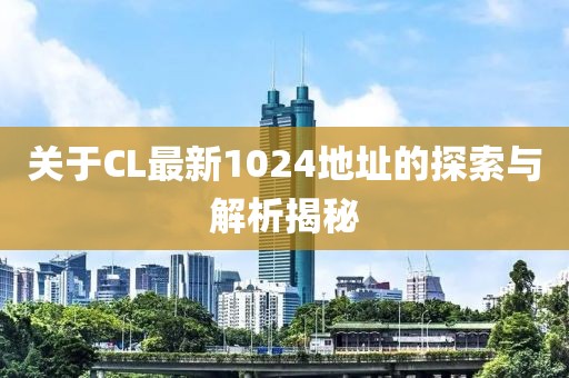 关于CL最新1024地址的探索与解析揭秘