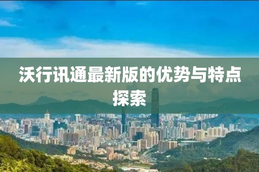 沃行讯通最新版的优势与特点探索