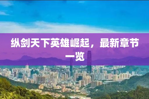 纵剑天下英雄崛起，最新章节一览