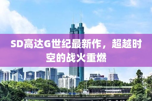 SD高达G世纪最新作，超越时空的战火重燃