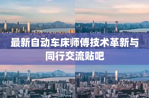 最新自动车床师傅技术革新与同行交流贴吧