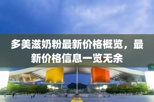 多美滋奶粉最新价格概览，最新价格信息一览无余