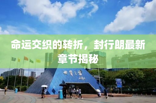 命运交织的转折，封行朗最新章节揭秘