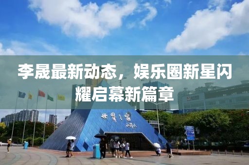 李晟最新动态，娱乐圈新星闪耀启幕新篇章