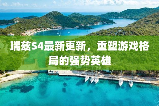 瑞兹S4最新更新，重塑游戏格局的强势英雄