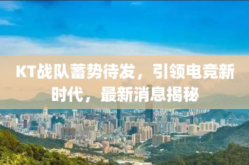 KT战队蓄势待发，引领电竞新时代，最新消息揭秘