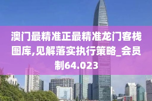 澳门最精准正最精准龙门客栈图库,见解落实执行策略_会员制64.023