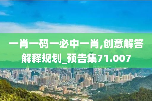 一肖一码一必中一肖,创意解答解释规划_预告集71.007